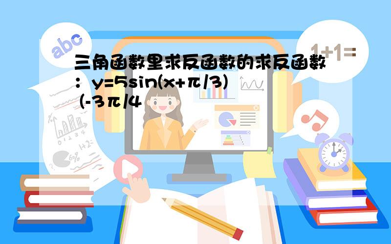 三角函数里求反函数的求反函数：y=5sin(x+π/3) (-3π/4