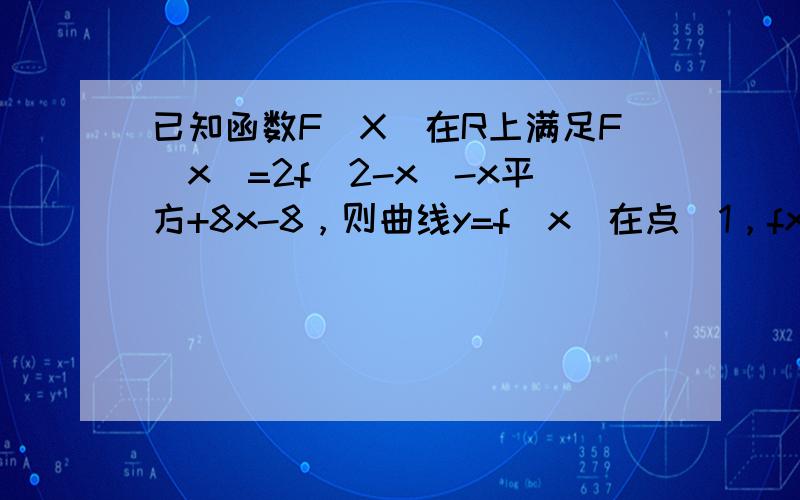 已知函数F（X）在R上满足F（x）=2f（2-x）-x平方+8x-8，则曲线y=f(x)在点（1，fx）处的切线方程是？