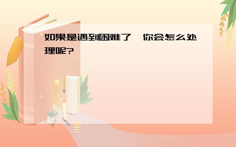 如果是遇到困难了,你会怎么处理呢?