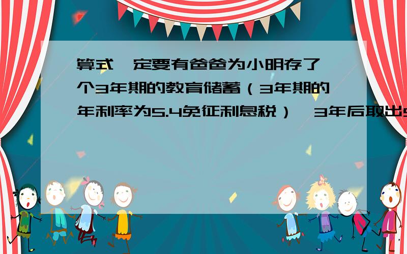 算式一定要有爸爸为小明存了一个3年期的教育储蓄（3年期的年利率为5.4免征利息税）,3年后取出5810元,小明爸爸存了多少钱?某城市每天平均生产垃圾700吨,有甲和乙两厂处理,已知甲厂每时可