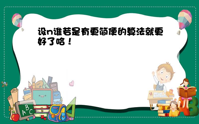 设n谁若是有更简便的算法就更好了哈！