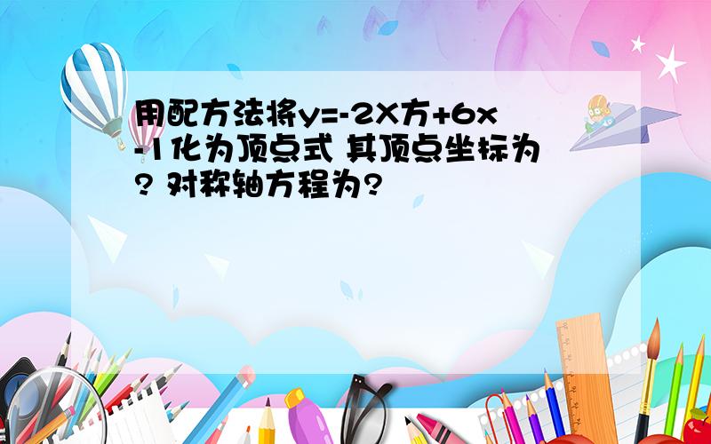 用配方法将y=-2X方+6x-1化为顶点式 其顶点坐标为? 对称轴方程为?