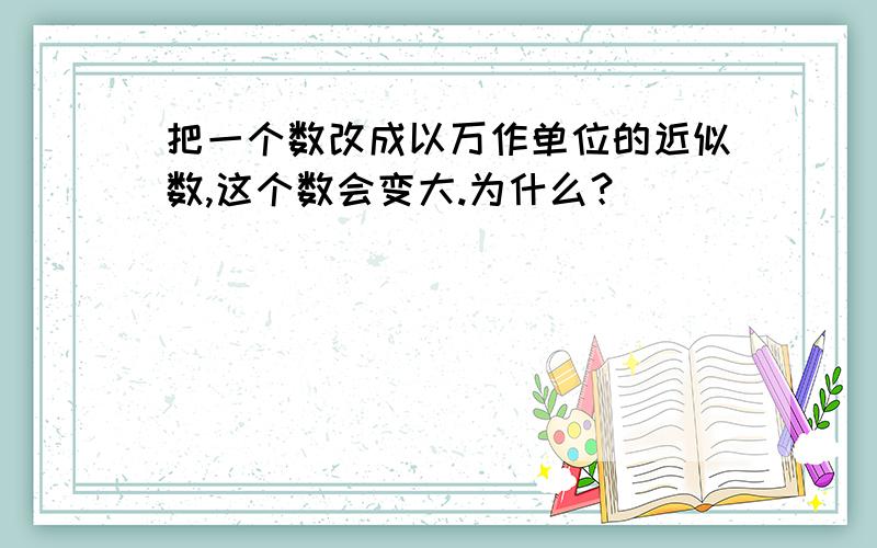 把一个数改成以万作单位的近似数,这个数会变大.为什么？