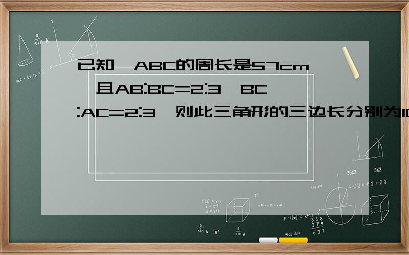 已知△ABC的周长是57cm,且AB:BC=2:3,BC:AC=2:3,则此三角形的三边长分别为10分钟之内能答出来吗 是填空题但过程要明确