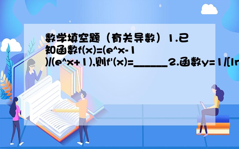 数学填空题（有关导数）1.已知函数f(x)=(e^x-1)/(e^x+1),则f'(x)=______2.函数y=1/[ln²(2x+1)]的导数为______3.若△x→0时,[f(2+△x)-f(2)]/△x→1,则f'(2)=______4.若函数f(x)=3^x+2xf'(0)+f'(1),则f'(x)=_______