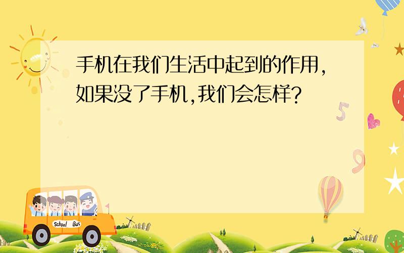 手机在我们生活中起到的作用,如果没了手机,我们会怎样?