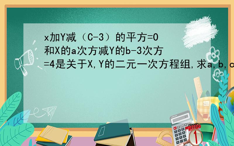 x加Y减（C-3）的平方=0和X的a次方减Y的b-3次方=4是关于X,Y的二元一次方程组,求a,b,c