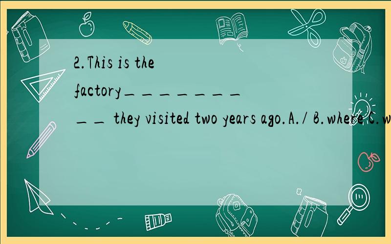 2.This is the factory_________ they visited two years ago.A./ B.where C.who D.when 3.All ______ is a continuous supply of the basic necessities of life.A.what is needed B.for our needs C.the thing needed D.that is needed.4.Do you still remember the d