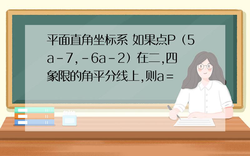 平面直角坐标系 如果点P（5a-7,-6a-2）在二,四象限的角平分线上,则a＝