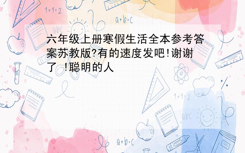 六年级上册寒假生活全本参考答案苏教版?有的速度发吧!谢谢了 !聪明的人