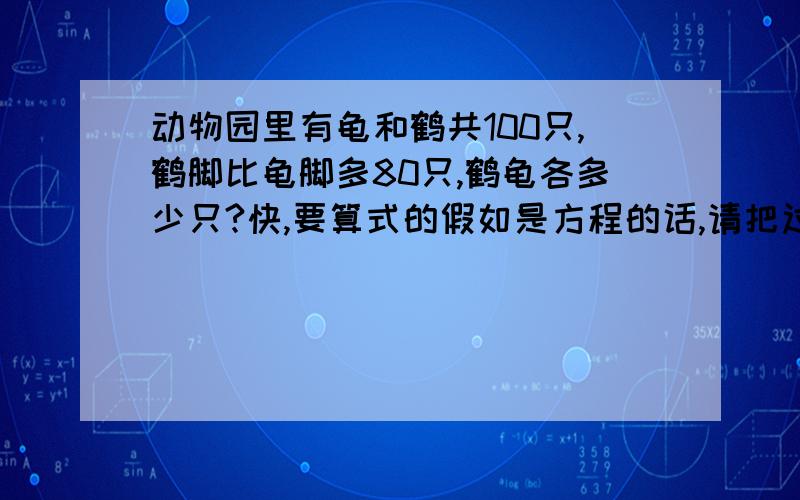 动物园里有龟和鹤共100只,鹤脚比龟脚多80只,鹤龟各多少只?快,要算式的假如是方程的话,请把过程写明白.对了的话,