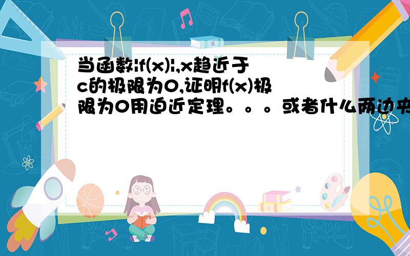 当函数|f(x)|,x趋近于c的极限为0,证明f(x)极限为0用迫近定理。。。或者什么两边夹定理证明