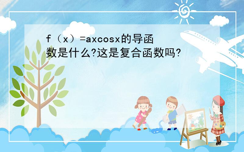 f（x）=axcosx的导函数是什么?这是复合函数吗?