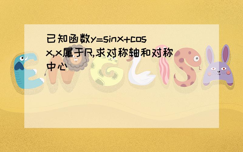 已知函数y=sinx+cosx,x属于R,求对称轴和对称中心