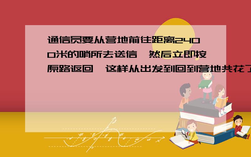 通信员要从营地前往距离2400米的哨所去送信,然后立即按原路返回,这样从出发到回到营地共花了40分钟.若他去送信时的速度是回来时的速度的1.5倍.求他去送信时的速度.