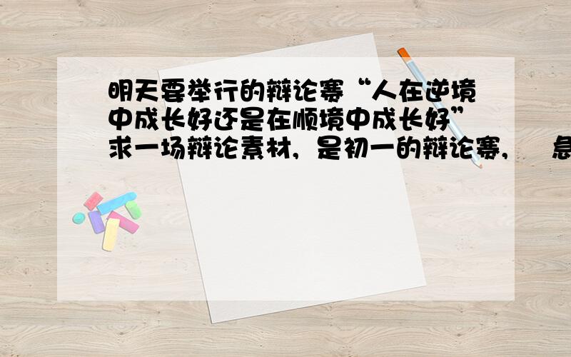 明天要举行的辩论赛“人在逆境中成长好还是在顺境中成长好”求一场辩论素材,  是初一的辩论赛,     急      明天就举行       急   帮帮忙我想要辩论素材