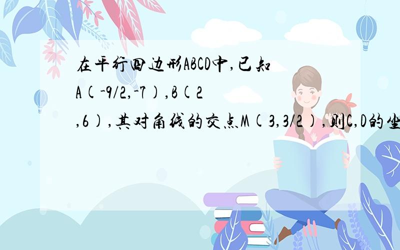 在平行四边形ABCD中,已知A(-9/2,-7),B(2,6),其对角线的交点M(3,3/2),则C,D的坐标分别是?