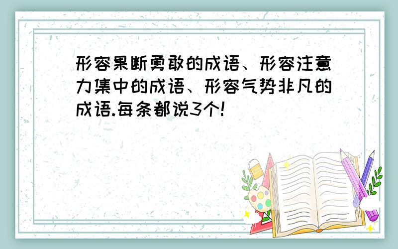 形容果断勇敢的成语、形容注意力集中的成语、形容气势非凡的成语.每条都说3个!