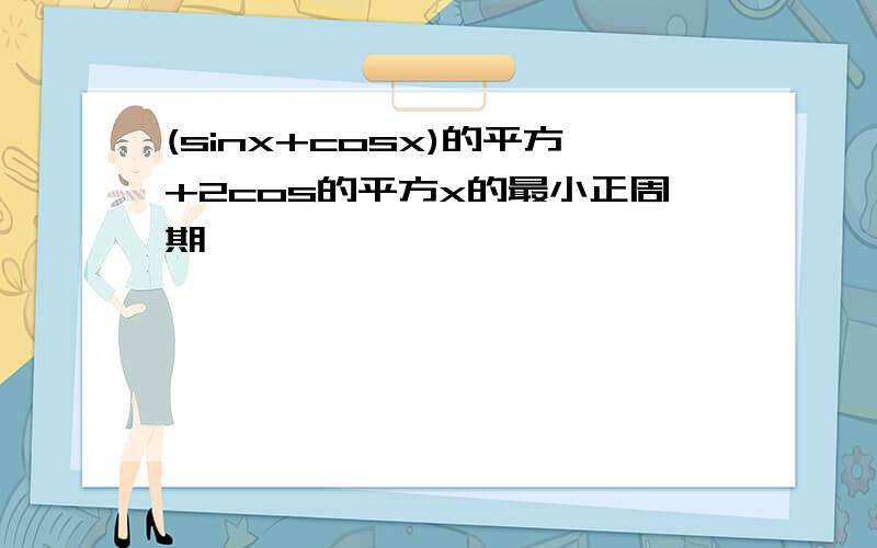 (sinx+cosx)的平方+2cos的平方x的最小正周期