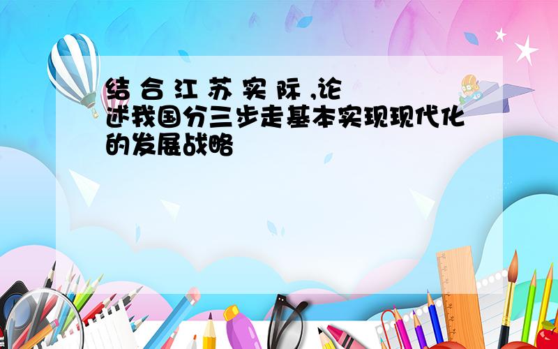 结 合 江 苏 实 际 ,论述我国分三步走基本实现现代化的发展战略