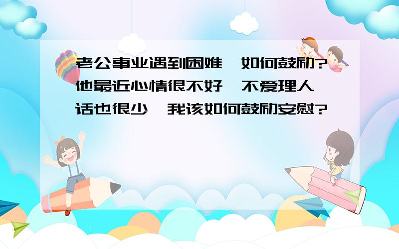 老公事业遇到困难,如何鼓励?他最近心情很不好,不爱理人,话也很少,我该如何鼓励安慰?