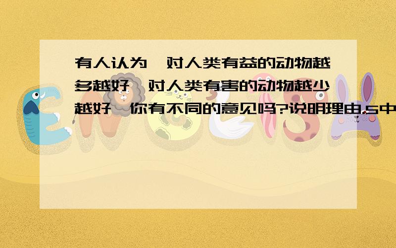 有人认为,对人类有益的动物越多越好,对人类有害的动物越少越好,你有不同的意见吗?说明理由.5中分内回答1楼的麻烦不要胡来