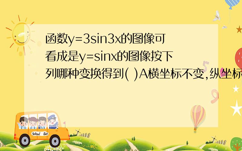 函数y=3sin3x的图像可看成是y=sinx的图像按下列哪种变换得到( )A横坐标不变,纵坐标变为原来的1/3倍B横坐标变为原来的1/3倍,纵坐标变为原来的3倍C横坐标不变,纵坐标变为原来的3倍D横坐标变为