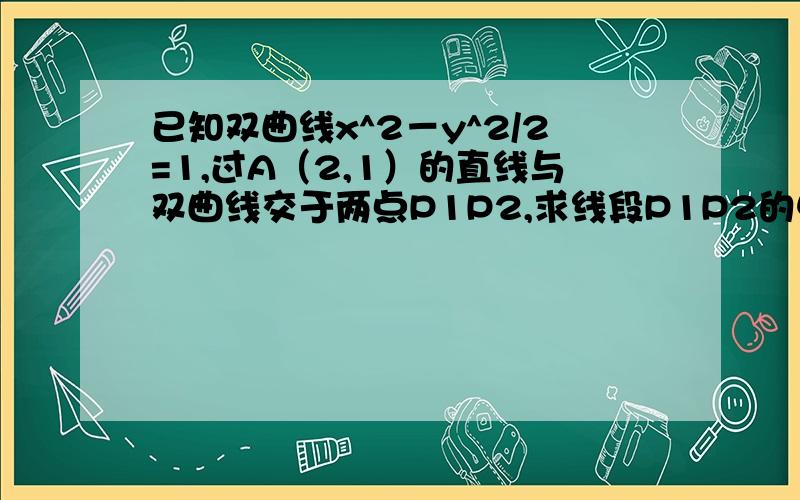 已知双曲线x^2－y^2/2=1,过A（2,1）的直线与双曲线交于两点P1P2,求线段P1P2的中点P的轨迹方程.方程打错了是，x^2－y^2/2=1