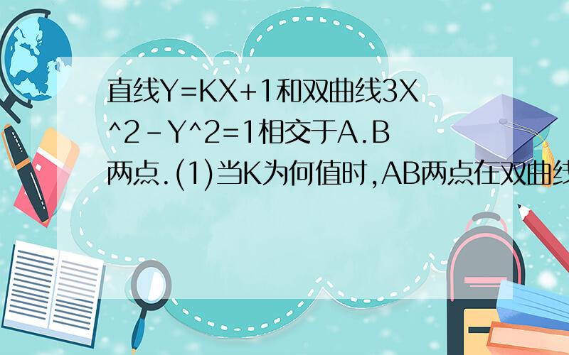 直线Y=KX+1和双曲线3X^2-Y^2=1相交于A.B两点.(1)当K为何值时,AB两点在双曲线的同一支上(2)当K为何值时,AB两点在双曲线的两支上(3)当K为何值时,以AB为直径的圆过坐标原点