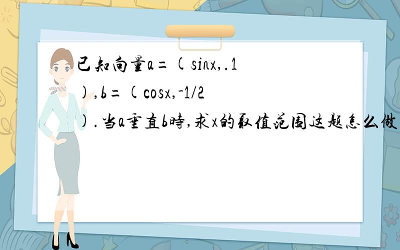 已知向量a=(sinx,.1),b=(cosx,-1/2).当a垂直b时,求x的取值范围这题怎么做