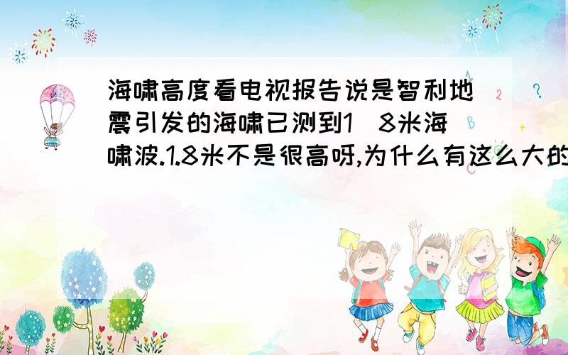 海啸高度看电视报告说是智利地震引发的海啸已测到1．8米海啸波.1.8米不是很高呀,为什么有这么大的破坏力?这1.8米是浪高?还是海平面升高?是不是说海平面升高1.8米,然后上面还有浪?