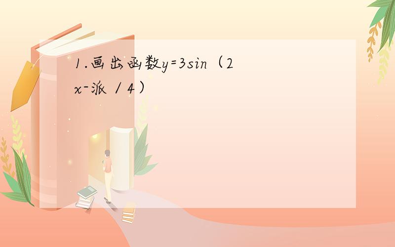 1.画出函数y=3sin（2x-派／4）