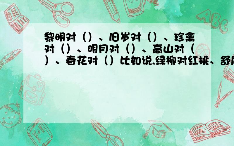 黎明对（）、旧岁对（）、珍禽对（）、明月对（）、高山对（）、春花对（）比如说,绿柳对红桃、舒眉对开口