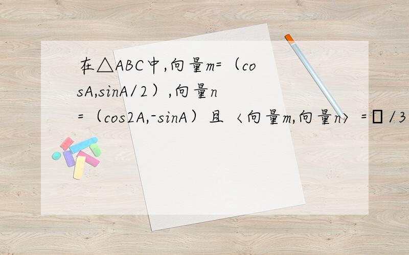 在△ABC中,向量m=（cosA,sinA/2）,向量n=（cos2A,-sinA）且〈向量m,向量n〉=π/31、求角A的大小2、若a=6,S△=2√3,求b+c