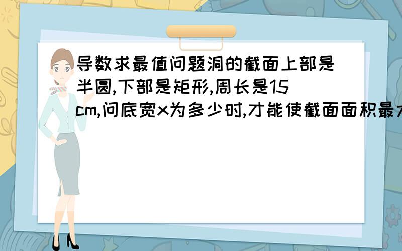 导数求最值问题洞的截面上部是半圆,下部是矩形,周长是15cm,问底宽x为多少时,才能使截面面积最大?