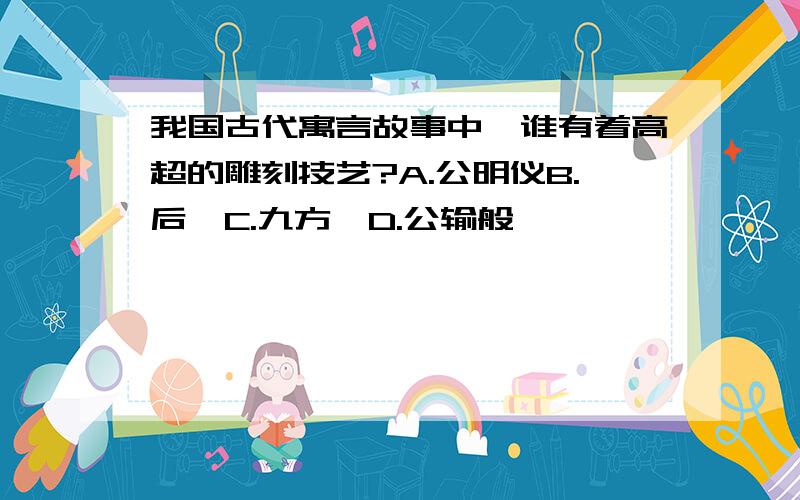 我国古代寓言故事中,谁有着高超的雕刻技艺?A.公明仪B.后羿C.九方皋D.公输般