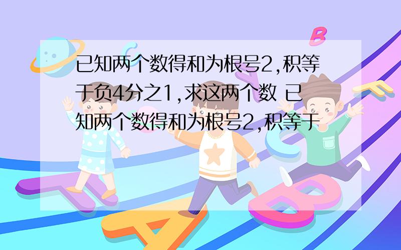 已知两个数得和为根号2,积等于负4分之1,求这两个数 已知两个数得和为根号2,积等于