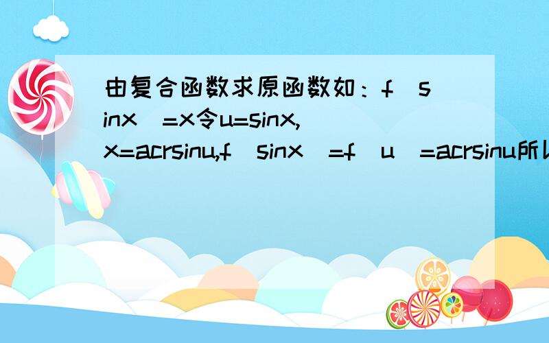 由复合函数求原函数如：f(sinx)=x令u=sinx,x=acrsinu,f(sinx)=f(u)=acrsinu所以 f(x)=acrsinx1这种题会做,这样做的理论依据是什么?为啥要这么做?2所有的复合函数求原函数都能做出来吗?还是有一些能做出