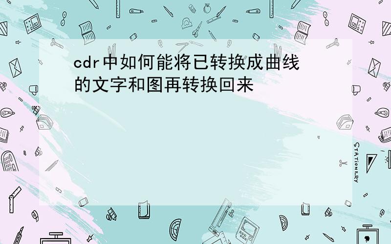 cdr中如何能将已转换成曲线的文字和图再转换回来