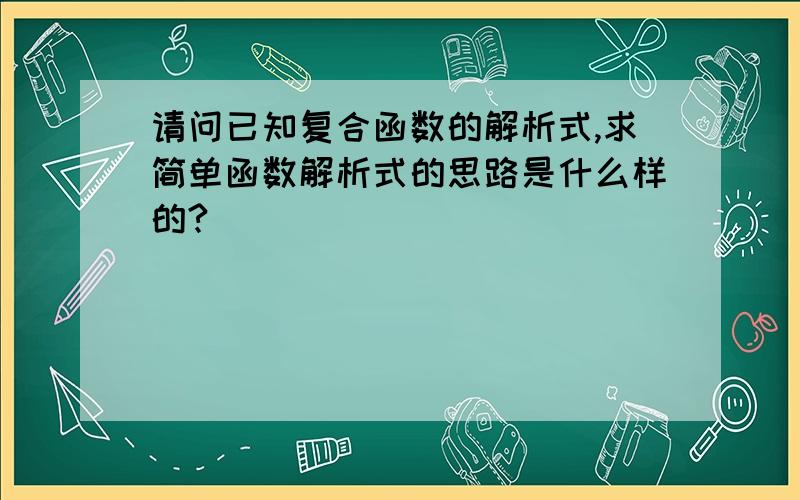 请问已知复合函数的解析式,求简单函数解析式的思路是什么样的?