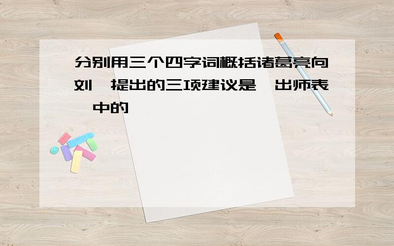 分别用三个四字词概括诸葛亮向刘禅提出的三项建议是《出师表》中的