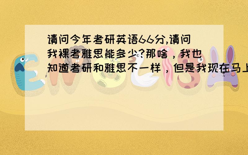 请问今年考研英语66分,请问我裸考雅思能多少?那啥，我也知道考研和雅思不一样，但是我现在马上需要一个雅思成绩，来不及复习了，但是心里又没底，所以问问，我的口语不咋地，但是算