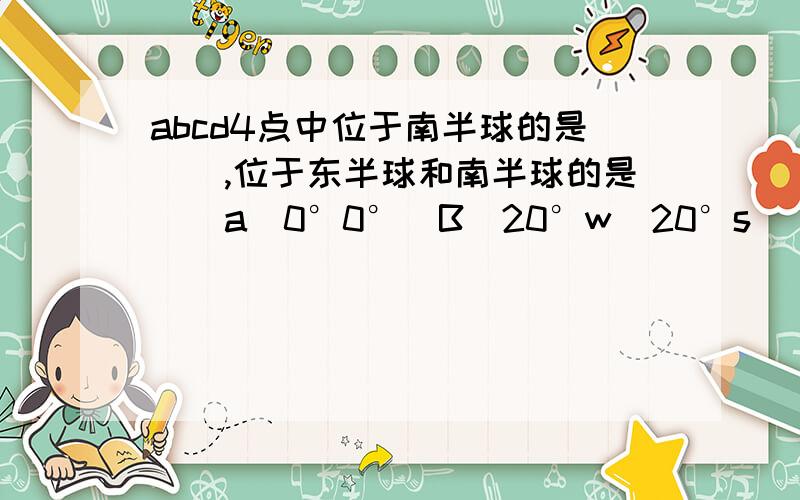 abcd4点中位于南半球的是（）,位于东半球和南半球的是（）a（0°0°）B（20°w  20°s）