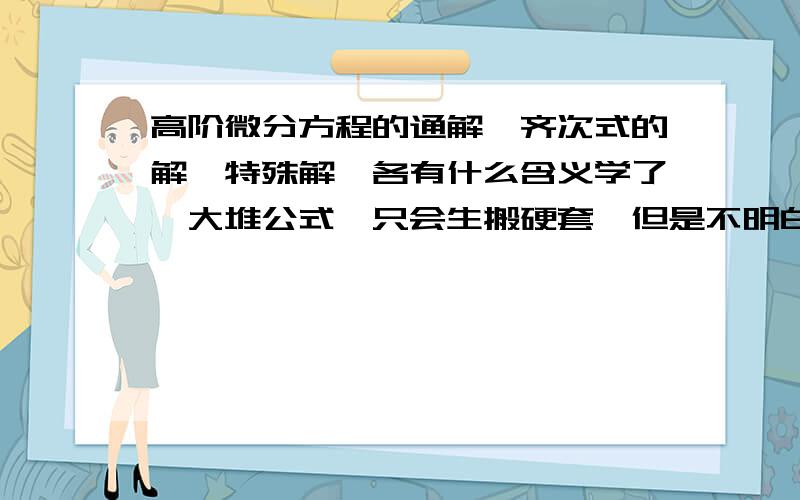 高阶微分方程的通解,齐次式的解,特殊解,各有什么含义学了一大堆公式,只会生搬硬套,但是不明白为什么可以先把微分方程化成齐次线性（一边等于零）,求出齐次解再加上特殊解就是通解?通