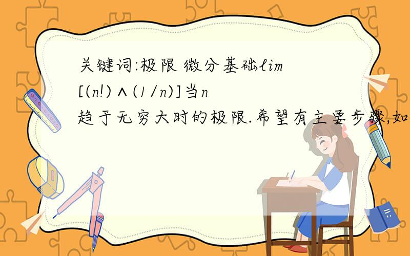 关键词:极限 微分基础lim[(n!)∧(1/n)]当n趋于无穷大时的极限.希望有主要步骤,如果是递增，也希望给个证明。我确实不知道它是否有极限。套个流行词儿：非诚勿扰 -----------------------------SΤ_CA