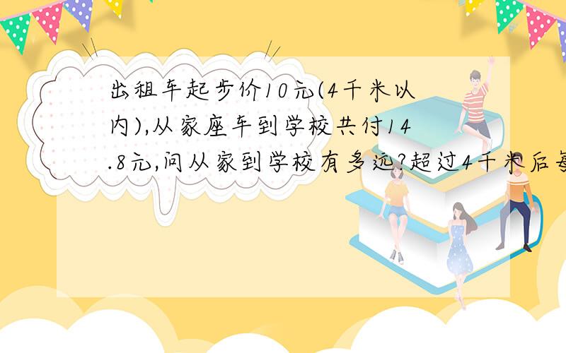 出租车起步价10元(4千米以内),从家座车到学校共付14.8元,问从家到学校有多远?超过4千米后每千米加收入1.6元,