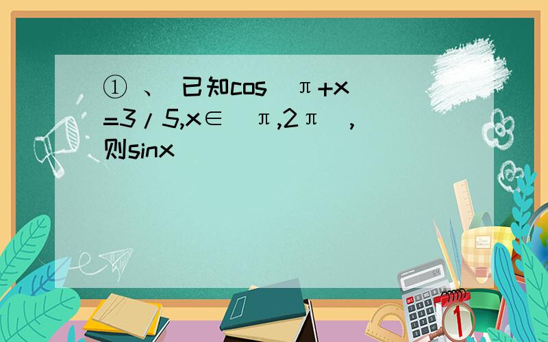 ① 、 已知cos（π+x）=3/5,x∈（π,2π）,则sinx