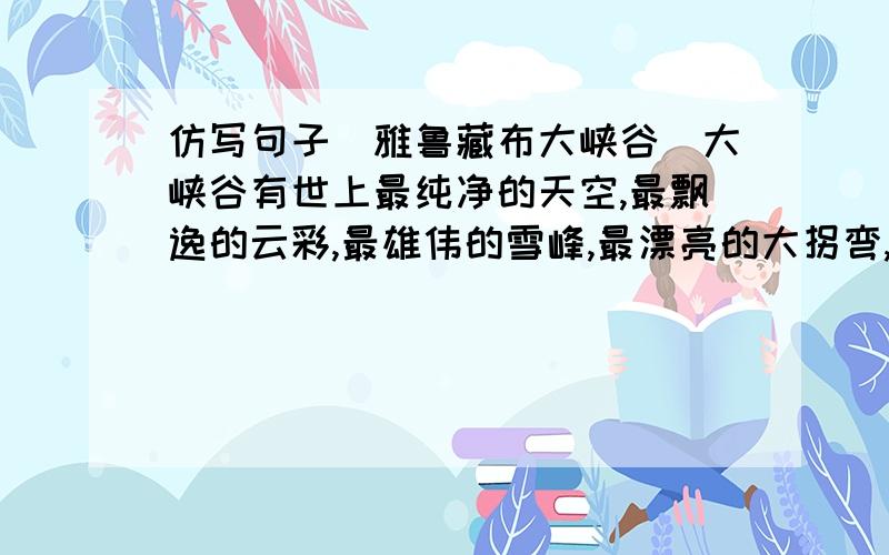 仿写句子(雅鲁藏布大峡谷)大峡谷有世上最纯净的天空,最飘逸的云彩,最雄伟的雪峰,最漂亮的大拐弯,最丰富的宝库,这里的确是世界上最美丽、最令人向往的地方.仿写上面的句子用上7个最,谁