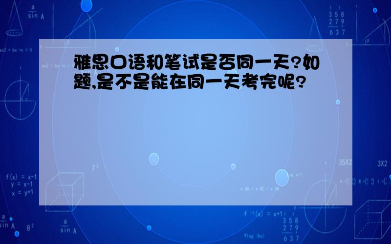 雅思口语和笔试是否同一天?如题,是不是能在同一天考完呢?