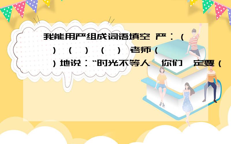 我能用严组成词语填空 严：（ ） （ ） （ ） 老师（ ）地说：“时光不等人,你们一定要（ ）要求自己,做时间的主人.''当老师发现小明不但不听讲,提醒他注意时,他还做出一副满不在乎的样